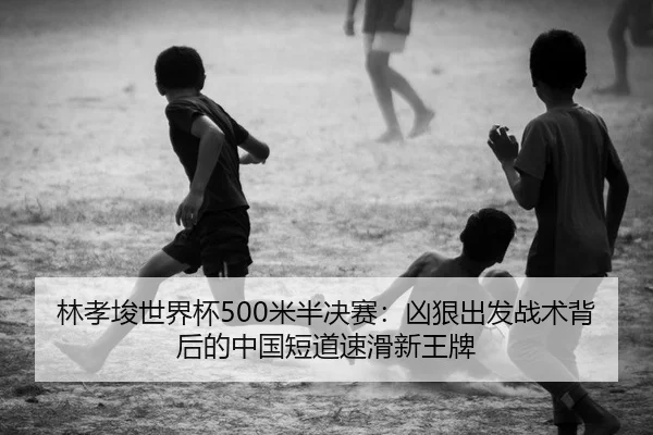林孝埈世界杯500米半决赛：凶狠出发战术背后的中国短道速滑新王牌